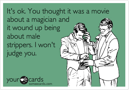 It's ok. You thought it was a movie about a magician and
it wound up being
about male
strippers. I won't
judge you.