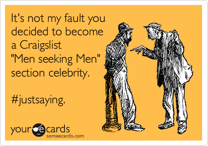 It's not my fault you
decided to become
a Craigslist 
"Men seeking Men"
section celebrity.

%23justsaying.