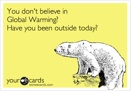 You don't believe in
Global Warming?
Have you been outside today?