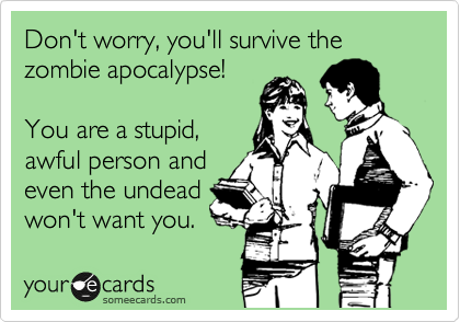 Don't worry, you'll survive the zombie apocalypse!

You are a stupid,
awful person and
even the undead
won't want you.