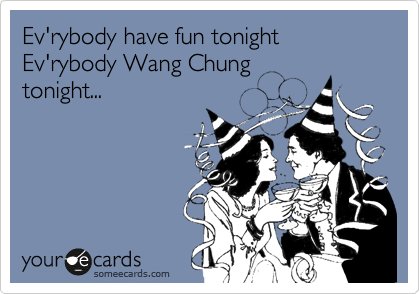 Ev'rybody have fun tonight  Ev'rybody Wang Chung
tonight...  
