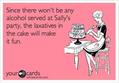 Since there won't be any
alcohol served at Sally's
party, the laxatives in
the cake will make
it fun.
