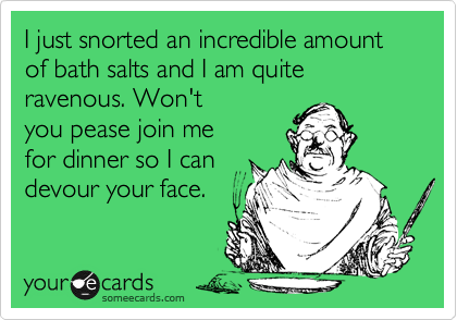 I just snorted an incredible amount of bath salts and I am quite ravenous. Won't
you pease join me
for dinner so I can 
devour your face.
