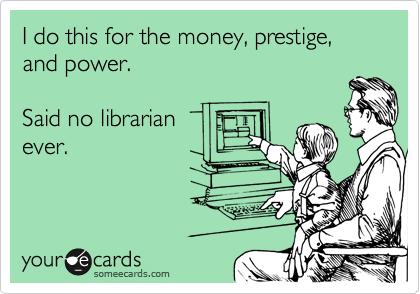 I do this for the money, prestige, and power. 

Said no librarian
ever. 