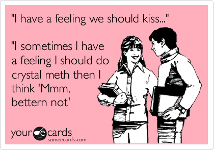 "I have a feeling we should kiss..."

"I sometimes I have
a feeling I should do 
crystal meth then I 
think 'Mmm,
bettern not'