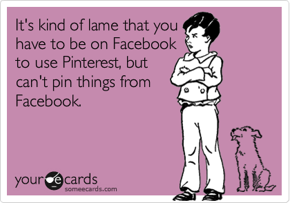It's kind of lame that you
have to be on Facebook
to use Pinterest, but
can't pin things from
Facebook.