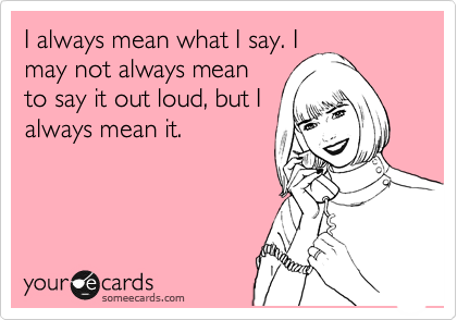 I always mean what I say. I
may not always mean
to say it out loud, but I
always mean it.

