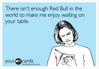 There isn't enough Red Bull in the world to make me enjoy waiting on your table. 