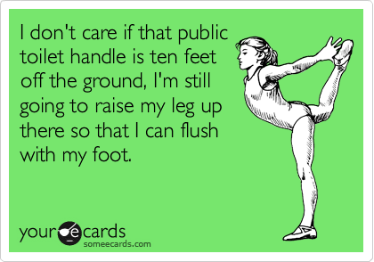 I don't care if that public
toilet handle is ten feet
off the ground, I'm still
going to raise my leg up
there so that I can flush
with my foot.  