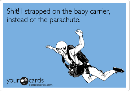 Shit! I strapped on the baby carrier, instead of the parachute.