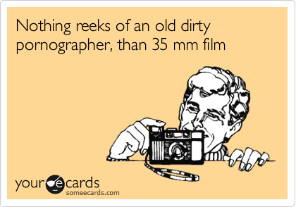 Nothing reeks of an old dirty pornographer, than 35 mm film 