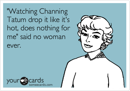 "Watching Channing
Tatum drop it like it's
hot, does nothing for
me" said no woman
ever.


