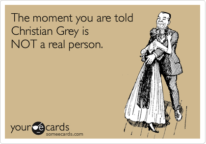 The moment you are told      
Christian Grey is 
NOT a real person.
