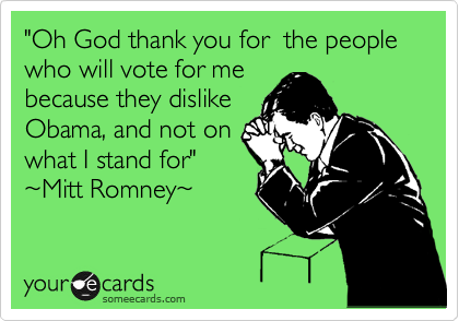 "Oh God thank you for  the people who will vote for me
because they dislike
Obama, and not on
what I stand for"
%7EMitt Romney%7E

