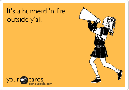 It's a hunnerd 'n fire
outside y'all!