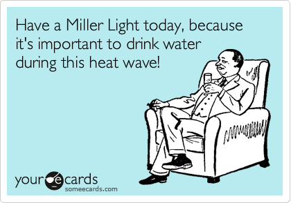 Have a Miller Light today, because it's important to drink water
during this heat wave!