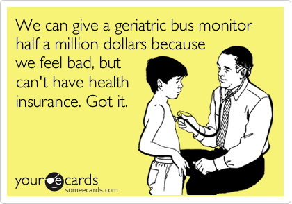 We can give a geriatric bus monitor half a million dollars because
we feel bad, but
can't have health
insurance. Got it. 