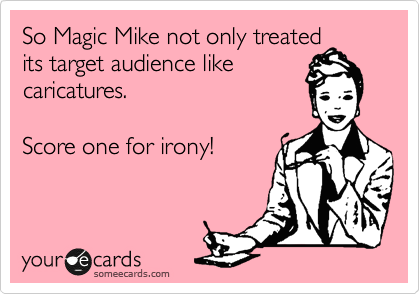 So Magic Mike not only treated
its target audience like
caricatures. 

Score one for irony!