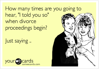 How many times are you going to hear, "I told you so"
when divorce
proceedings begin?

Just saying .. 