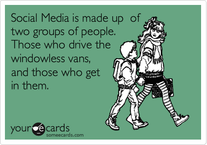 Social Media is made up  of
two groups of people.
Those who drive the
windowless vans,
and those who get
in them.