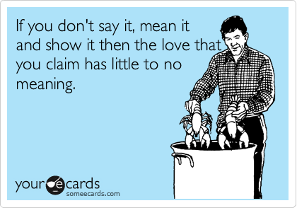 If you don't say it, mean it
and show it then the love that
you claim has little to no
meaning.