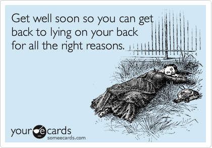 Get well soon so you can get
back to lying on your back
for all the right reasons.