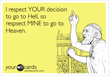 I respect YOUR decision
to go to Hell, so
respsect MINE to go to
Heaven.