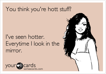 You think you're hott stuff?



I've seen hotter.
Everytime I look in the
mirror. 