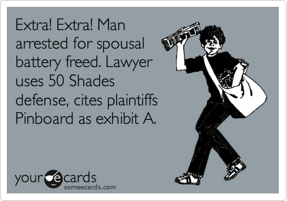 Extra! Extra! Man
arrested for spousal
battery freed. Lawyer
uses 50 Shades
defense, cites plaintiffs
Pinboard as exhibit A.