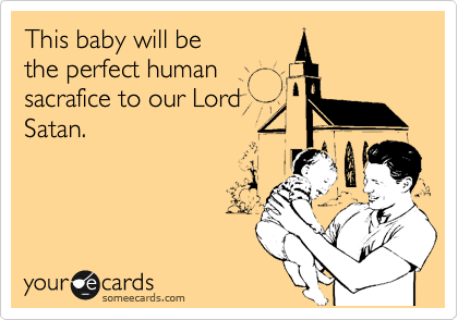 This baby will be
the perfect human              sacrafice to our Lord
Satan. 