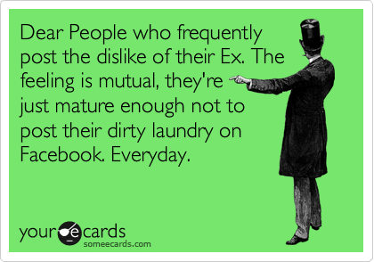 Dear People who frequently
post the dislike of their Ex. The feeling is mutual, they're 
just mature enough not to
post their dirty laundry on
Facebook. Everyday. 