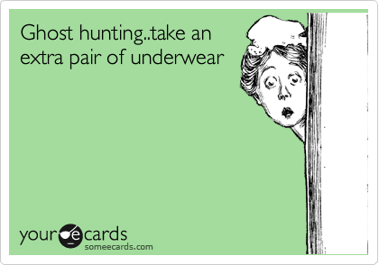 Ghost hunting..take an
extra pair of underwear
