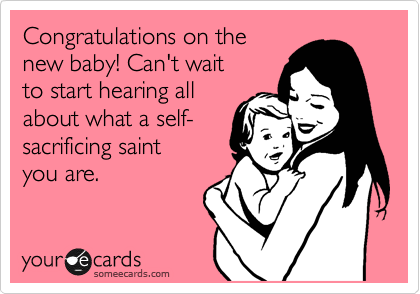 Congratulations on the
new baby! Can't wait 
to start hearing all
about what a self-
sacrificing saint
you are.