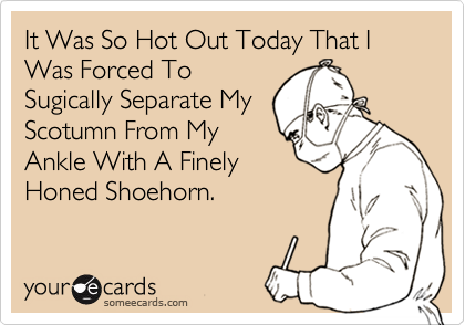 It Was So Hot Out Today That I Was Forced To
Sugically Separate My 
Scotumn From My
Ankle With A Finely
Honed Shoehorn.