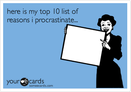here is my top 10 list of
reasons i procrastinate... 