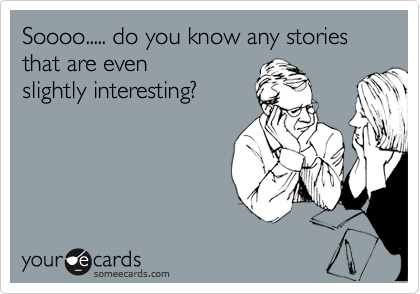 Soooo..... do you know any stories that are even 
slightly interesting?