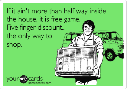 If it ain't more than half way inside the house, it is free game.
Five finger discount...
the only way to
shop.