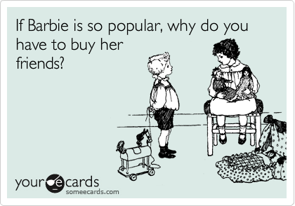 If Barbie is so popular, why do you have to buy her
friends?