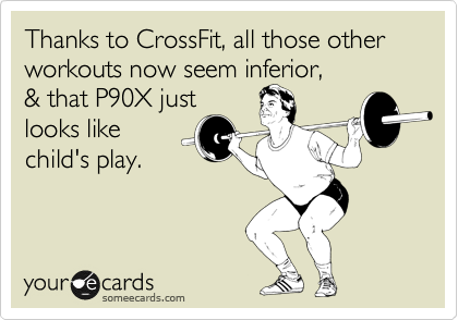 Thanks to CrossFit, all those other workouts now seem inferior,
& that P90X just
looks like
child's play.