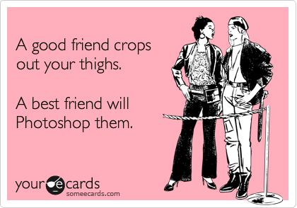 
A good friend crops 
out your thighs.

A best friend will
Photoshop them.