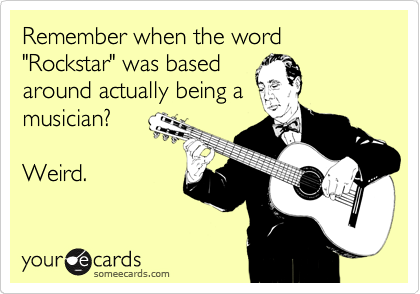 Remember when the word "Rockstar" was based
around actually being a
musician?

Weird.