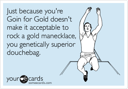 Just because you're
Goin for Gold doesn't
make it acceptable to
rock a gold manecklace,
you genetically superior
douchebag.