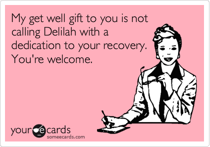 My get well gift to you is not
calling Delilah with a
dedication to your recovery.
You're welcome.