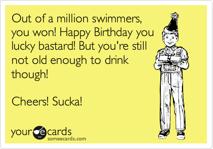 Out of a million swimmers,
you won! Happy Birthday you
lucky bastard! But you're still
not old enough to drink 
though!

Cheers! Sucka!