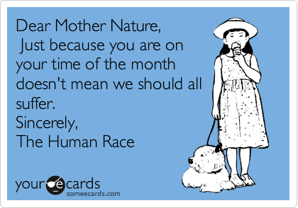 Dear Mother Nature,
 Just because you are on
your time of the month
doesn't mean we should all
suffer.
Sincerely, 
The Human Race