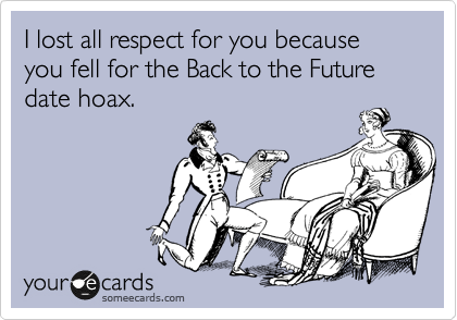 I lost all respect for you because you fell for the Back to the Future date hoax.