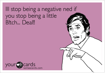 Ill stop being a negative ned if
you stop being a little
B!tch... Deal!!