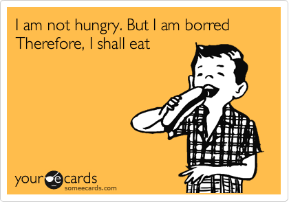 I am not hungry. But I am borred Therefore, I shall eat
