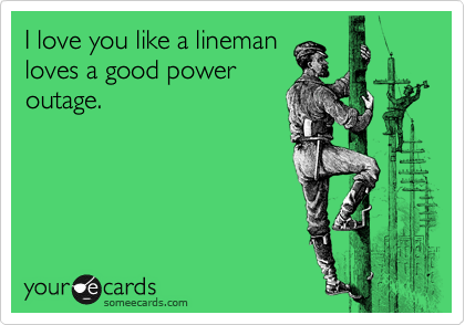 I love you like a lineman
loves a good power
outage.