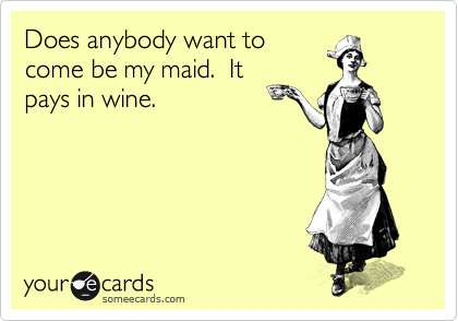 Does anybody want to
come be my maid.  It
pays in wine. 